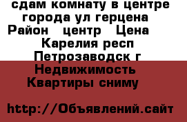 сдам комнату в центре города ул.герцена › Район ­ центр › Цена ­ 7 - Карелия респ., Петрозаводск г. Недвижимость » Квартиры сниму   